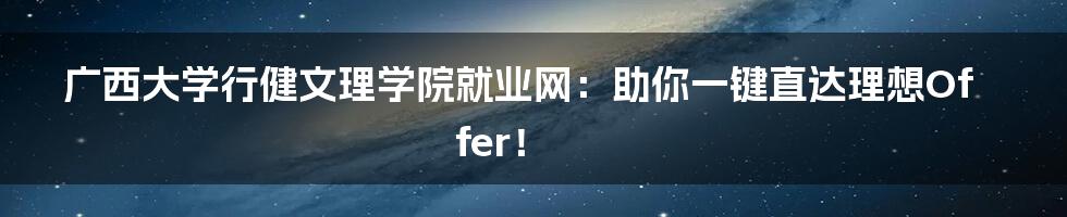 广西大学行健文理学院就业网：助你一键直达理想Offer！