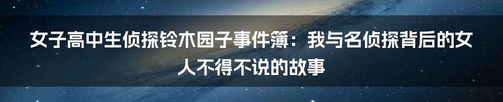 女子高中生侦探铃木园子事件簿：我与名侦探背后的女人不得不说的故事