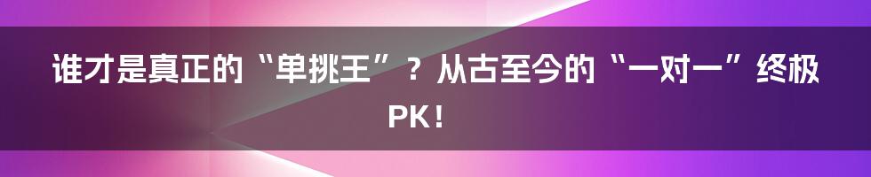 谁才是真正的“单挑王”？从古至今的“一对一”终极PK！