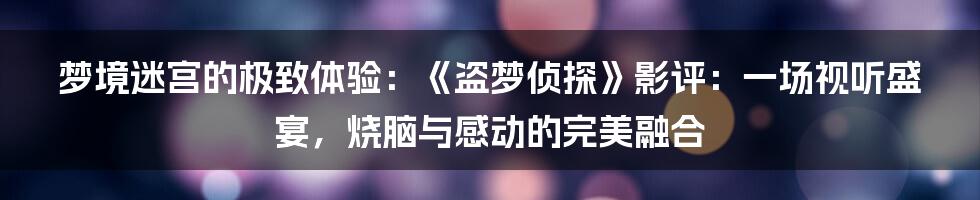 梦境迷宫的极致体验：《盗梦侦探》影评：一场视听盛宴，烧脑与感动的完美融合