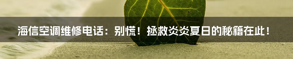 海信空调维修电话：别慌！拯救炎炎夏日的秘籍在此！