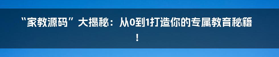 “家教源码”大揭秘：从0到1打造你的专属教育秘籍！
