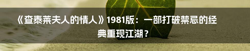 《查泰莱夫人的情人》1981版：一部打破禁忌的经典重现江湖？