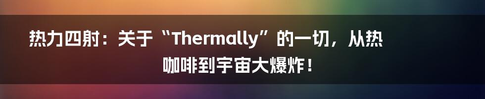 热力四射：关于“Thermally”的一切，从热咖啡到宇宙大爆炸！