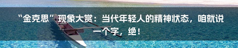 “金克思”现象大赏：当代年轻人的精神状态，咱就说一个字，绝！