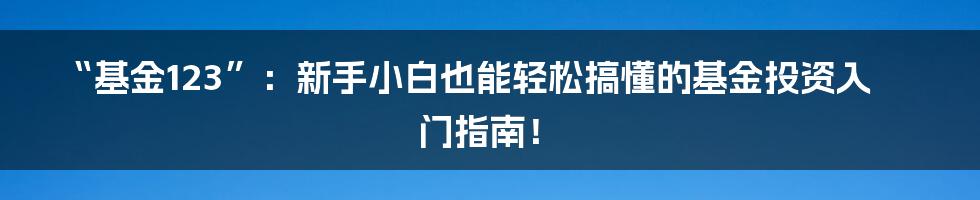 “基金123”：新手小白也能轻松搞懂的基金投资入门指南！