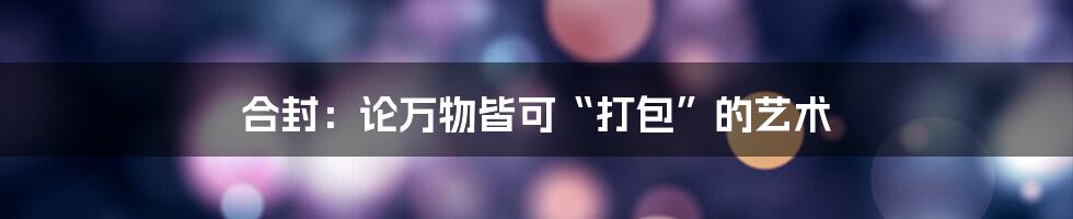 合封：论万物皆可“打包”的艺术