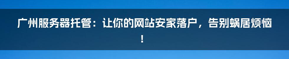 广州服务器托管：让你的网站安家落户，告别蜗居烦恼！