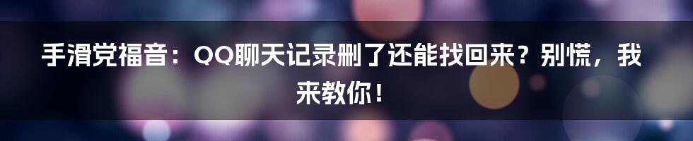 手滑党福音：QQ聊天记录删了还能找回来？别慌，我来教你！