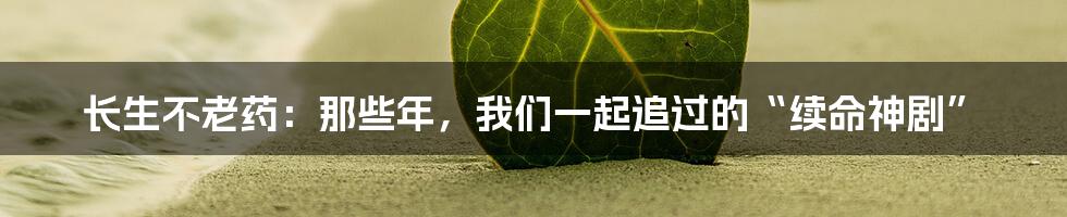 长生不老药：那些年，我们一起追过的“续命神剧”