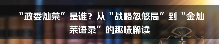 “政委灿荣”是谁？从“战略忽悠局”到“金灿荣语录”的趣味解读