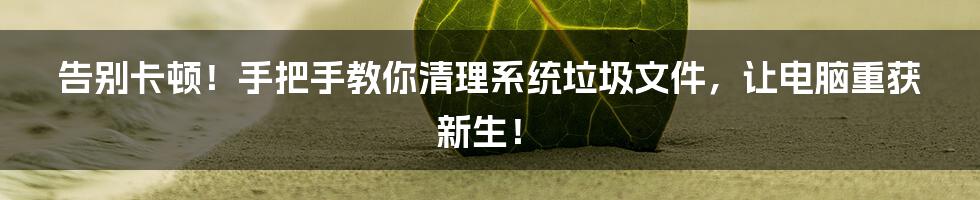 告别卡顿！手把手教你清理系统垃圾文件，让电脑重获新生！