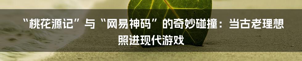 “桃花源记”与“网易神码”的奇妙碰撞：当古老理想照进现代游戏