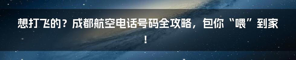 想打飞的？成都航空电话号码全攻略，包你“喂”到家！