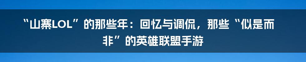 “山寨LOL”的那些年：回忆与调侃，那些“似是而非”的英雄联盟手游