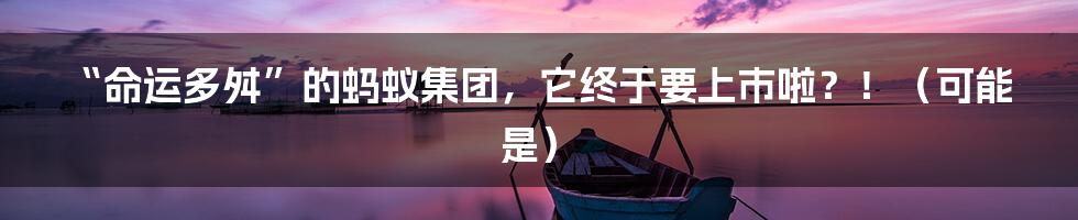 “命运多舛”的蚂蚁集团，它终于要上市啦？！（可能是）