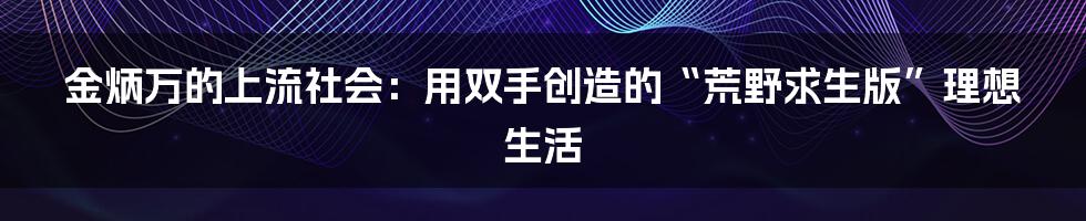 金炳万的上流社会：用双手创造的“荒野求生版”理想生活