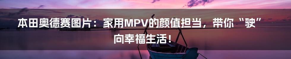 本田奥德赛图片：家用MPV的颜值担当，带你“驶”向幸福生活！
