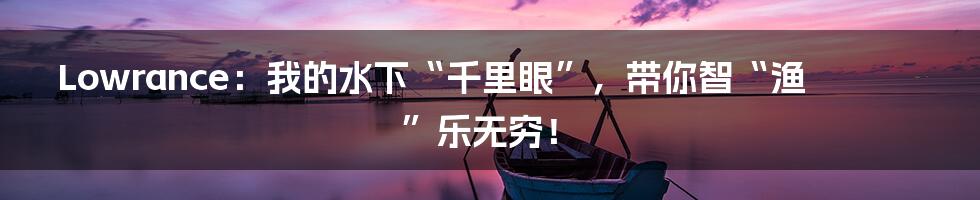 Lowrance：我的水下“千里眼”，带你智“渔”乐无穷！