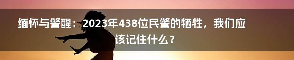 缅怀与警醒：2023年438位民警的牺牲，我们应该记住什么？