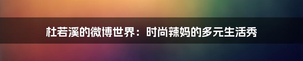 杜若溪的微博世界：时尚辣妈的多元生活秀