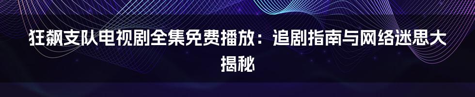 狂飙支队电视剧全集免费播放：追剧指南与网络迷思大揭秘