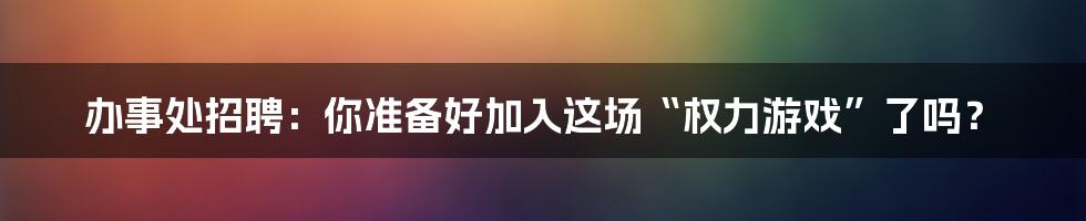办事处招聘：你准备好加入这场“权力游戏”了吗？