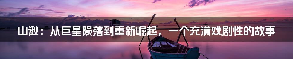 山逊：从巨星陨落到重新崛起，一个充满戏剧性的故事
