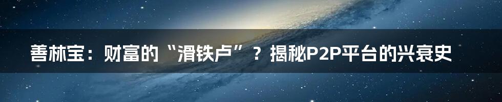 善林宝：财富的“滑铁卢”？揭秘P2P平台的兴衰史
