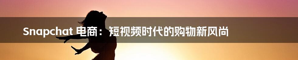 Snapchat 电商：短视频时代的购物新风尚