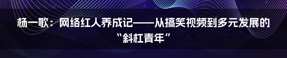 杨一歌：网络红人养成记——从搞笑视频到多元发展的“斜杠青年”