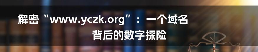 解密“www.yczk.org”：一个域名背后的数字探险