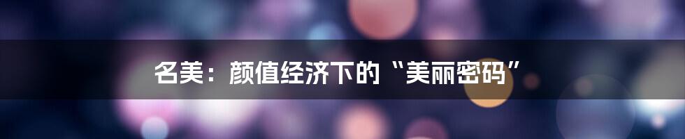 名美：颜值经济下的“美丽密码”