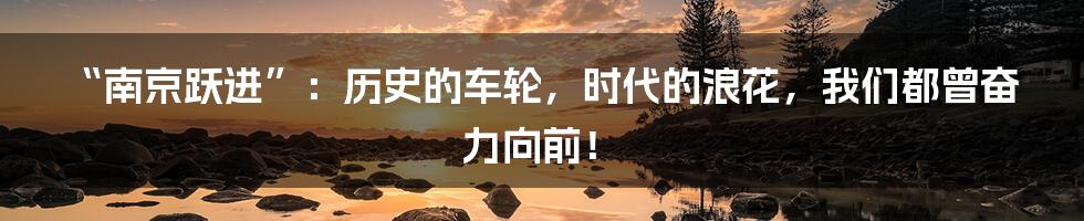 “南京跃进”：历史的车轮，时代的浪花，我们都曾奋力向前！