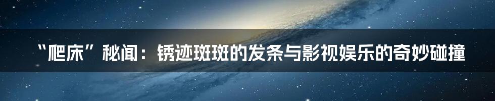 “爬床”秘闻：锈迹斑斑的发条与影视娱乐的奇妙碰撞