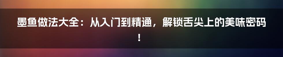 墨鱼做法大全：从入门到精通，解锁舌尖上的美味密码！