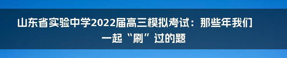 山东省实验中学2022届高三模拟考试：那些年我们一起“刷”过的题
