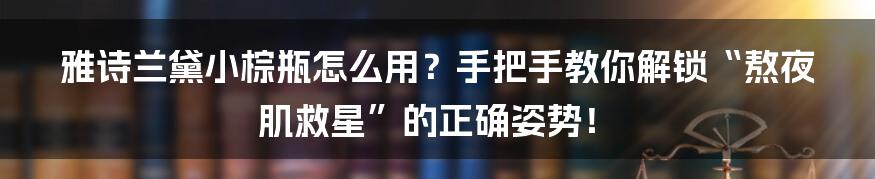 雅诗兰黛小棕瓶怎么用？手把手教你解锁“熬夜肌救星”的正确姿势！