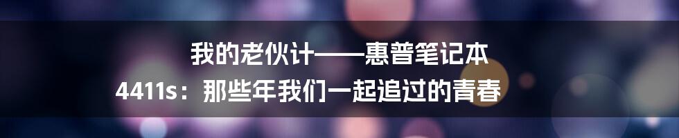 我的老伙计——惠普笔记本 4411s：那些年我们一起追过的青春