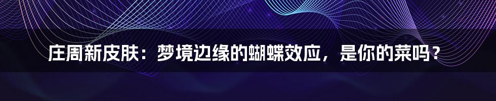庄周新皮肤：梦境边缘的蝴蝶效应，是你的菜吗？