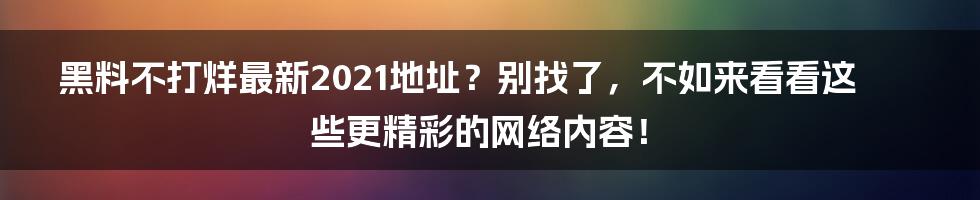 黑料不打烊最新2021地址？别找了，不如来看看这些更精彩的网络内容！