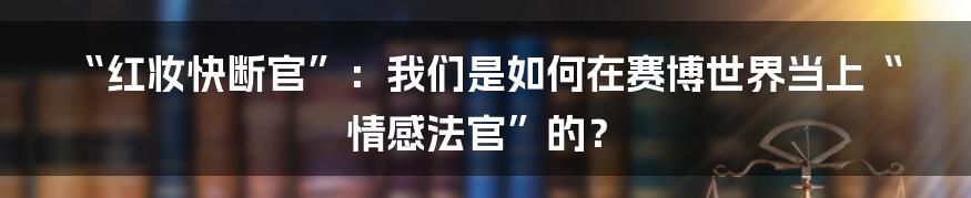 “红妆快断官”：我们是如何在赛博世界当上“情感法官”的？