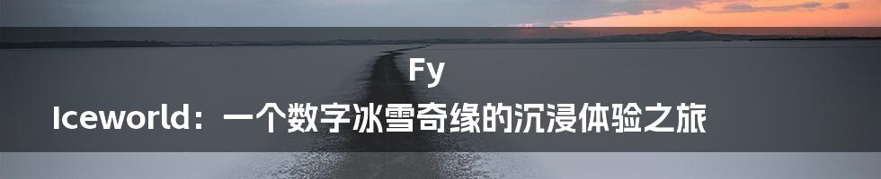 Fy Iceworld：一个数字冰雪奇缘的沉浸体验之旅