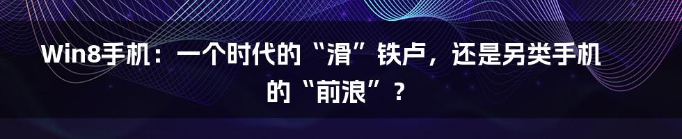 Win8手机：一个时代的“滑”铁卢，还是另类手机的“前浪”？