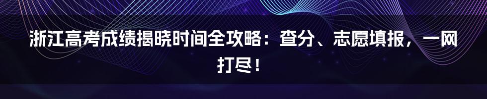 浙江高考成绩揭晓时间全攻略：查分、志愿填报，一网打尽！