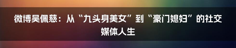 微博吴佩慈：从“九头身美女”到“豪门媳妇”的社交媒体人生