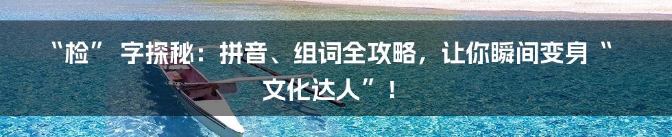“检” 字探秘：拼音、组词全攻略，让你瞬间变身“文化达人”！