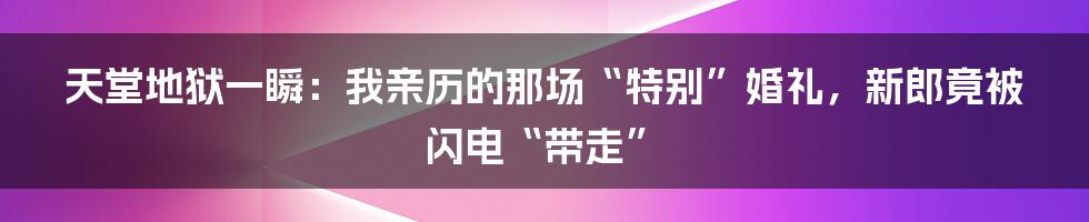 天堂地狱一瞬：我亲历的那场“特别”婚礼，新郎竟被闪电“带走”
