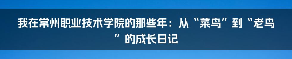 我在常州职业技术学院的那些年：从“菜鸟”到“老鸟”的成长日记
