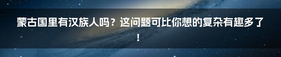 蒙古国里有汉族人吗？这问题可比你想的复杂有趣多了！